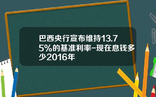 巴西央行宣布维持13.75%的基准利率-现在息钱多少2016年