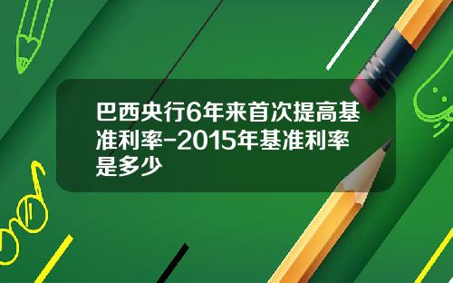 巴西央行6年来首次提高基准利率-2015年基准利率是多少