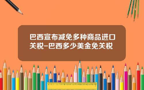 巴西宣布减免多种商品进口关税-巴西多少美金免关税