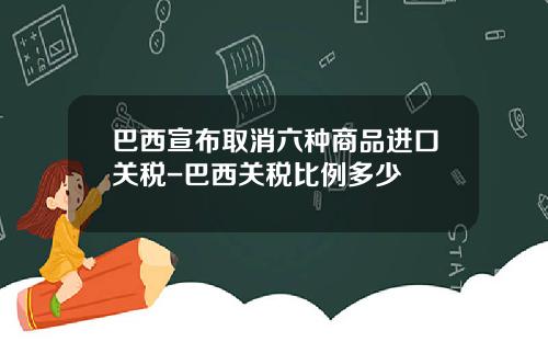 巴西宣布取消六种商品进口关税-巴西关税比例多少