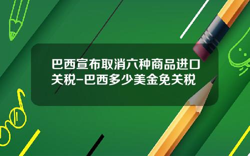 巴西宣布取消六种商品进口关税-巴西多少美金免关税