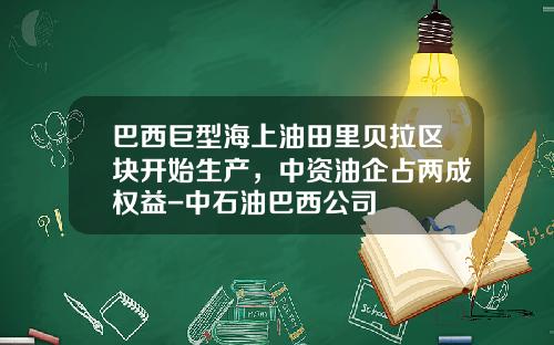 巴西巨型海上油田里贝拉区块开始生产，中资油企占两成权益-中石油巴西公司