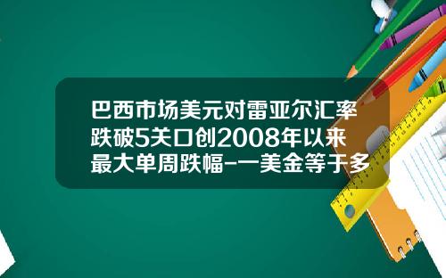巴西市场美元对雷亚尔汇率跌破5关口创2008年以来最大单周跌幅-一美金等于多少雷亚尔