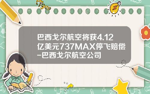 巴西戈尔航空将获4.12亿美元737MAX停飞赔偿-巴西戈尔航空公司