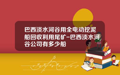 巴西淡水河谷用全电动挖泥船回收利用尾矿-巴西淡水河谷公司有多少船