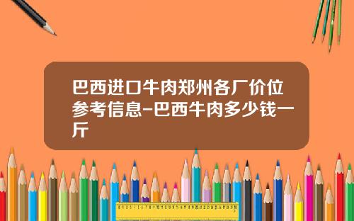 巴西进口牛肉郑州各厂价位参考信息-巴西牛肉多少钱一斤