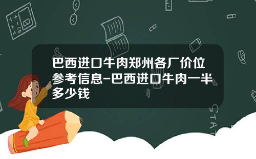巴西进口牛肉郑州各厂价位参考信息-巴西进口牛肉一半多少钱
