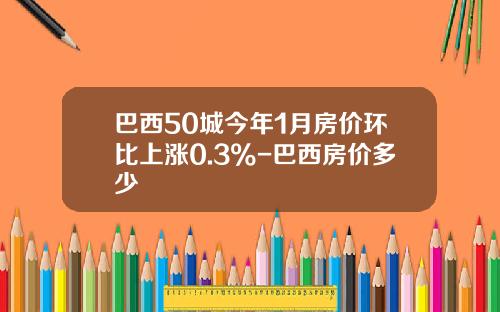 巴西50城今年1月房价环比上涨0.3%-巴西房价多少