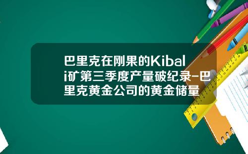 巴里克在刚果的Kibali矿第三季度产量破纪录-巴里克黄金公司的黄金储量