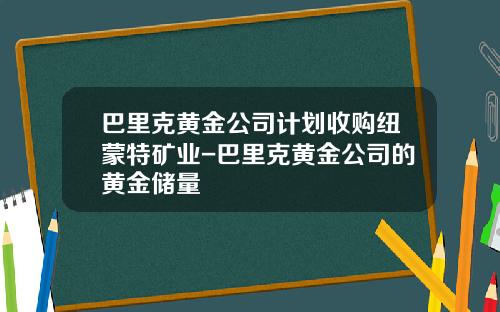 巴里克黄金公司计划收购纽蒙特矿业-巴里克黄金公司的黄金储量