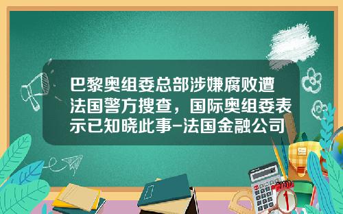 巴黎奥组委总部涉嫌腐败遭法国警方搜查，国际奥组委表示已知晓此事-法国金融公司