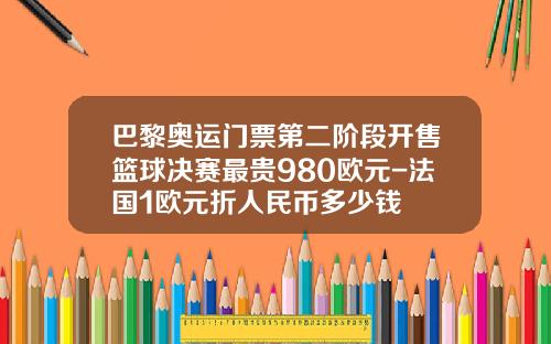 巴黎奥运门票第二阶段开售篮球决赛最贵980欧元-法国1欧元折人民币多少钱