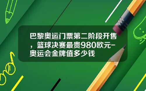巴黎奥运门票第二阶段开售，篮球决赛最贵980欧元-奥运会金牌值多少钱