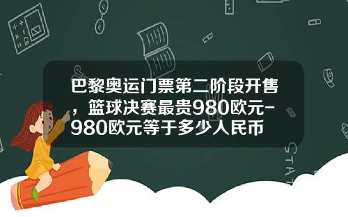 巴黎奥运门票第二阶段开售，篮球决赛最贵980欧元-980欧元等于多少人民币
