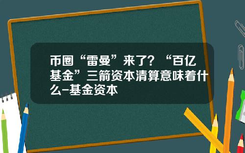 币圈“雷曼”来了？“百亿基金”三箭资本清算意味着什么-基金资本