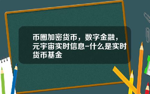 币圈加密货币，数字金融，元宇宙实时信息-什么是实时货币基金