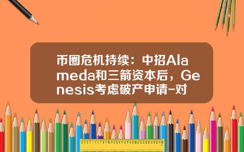 币圈危机持续：中招Alameda和三箭资本后，Genesis考虑破产申请-对冲基金倒闭