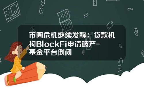 币圈危机继续发酵：贷款机构BlockFi申请破产-基金平台倒闭