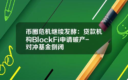 币圈危机继续发酵：贷款机构BlockFi申请破产-对冲基金倒闭