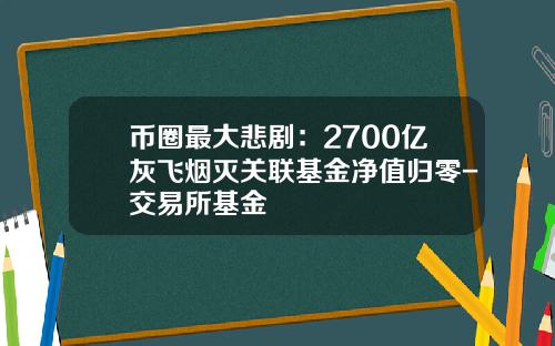 币圈最大悲剧：2700亿灰飞烟灭关联基金净值归零-交易所基金