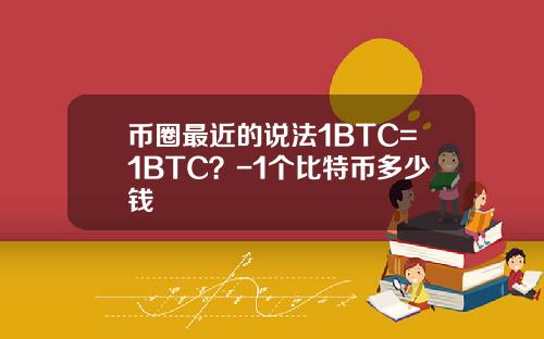 币圈最近的说法1BTC=1BTC？-1个比特币多少钱