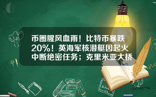 币圈腥风血雨！比特币暴跌20%！英海军核潜艇因起火中断绝密任务；克里米亚大桥交通恢复-关于股票的最新资讯