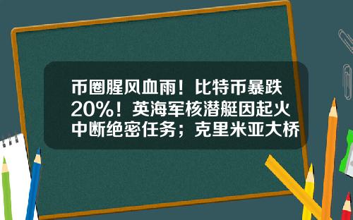 币圈腥风血雨！比特币暴跌20%！英海军核潜艇因起火中断绝密任务；克里米亚大桥交通恢复-最新股票资讯新闻