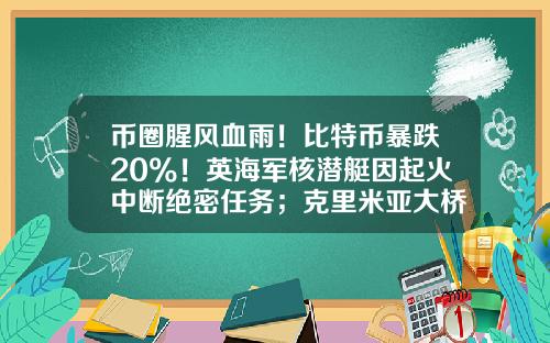 币圈腥风血雨！比特币暴跌20%！英海军核潜艇因起火中断绝密任务；克里米亚大桥交通恢复-股票最新资讯新闻大全