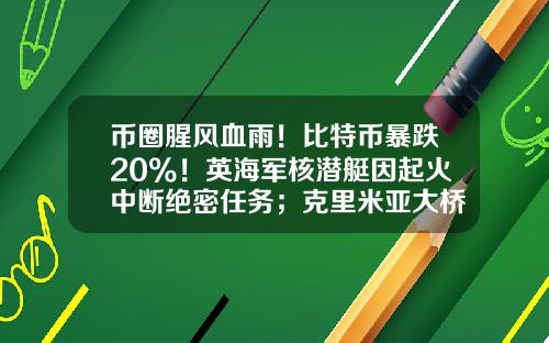 币圈腥风血雨！比特币暴跌20%！英海军核潜艇因起火中断绝密任务；克里米亚大桥交通恢复-股票最新资讯新闻