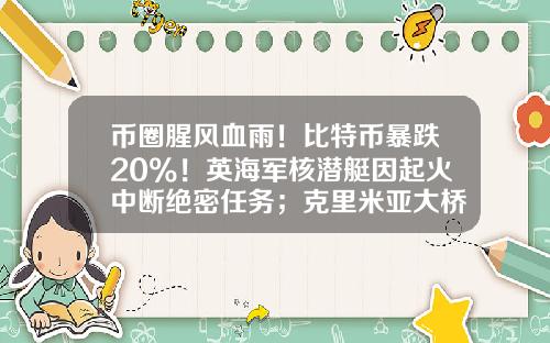 币圈腥风血雨！比特币暴跌20%！英海军核潜艇因起火中断绝密任务；克里米亚大桥交通恢复-股票资讯新闻最新