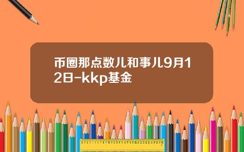 币圈那点数儿和事儿9月12日-kkp基金