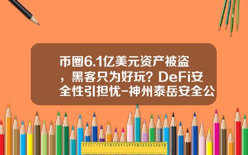 币圈6.1亿美元资产被盗，黑客只为好玩？DeFi安全性引担忧-神州泰岳安全公司
