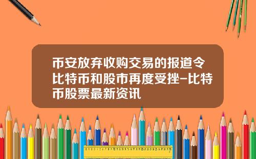 币安放弃收购交易的报道令比特币和股市再度受挫-比特币股票最新资讯