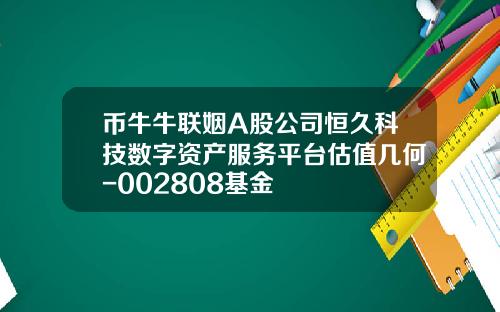 币牛牛联姻A股公司恒久科技数字资产服务平台估值几何-002808基金