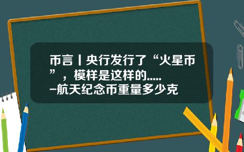 币言丨央行发行了“火星币”，模样是这样的.....-航天纪念币重量多少克