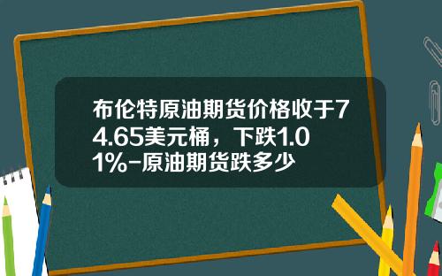 布伦特原油期货价格收于74.65美元桶，下跌1.01%-原油期货跌多少