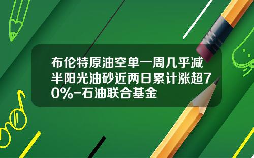 布伦特原油空单一周几乎减半阳光油砂近两日累计涨超70%-石油联合基金