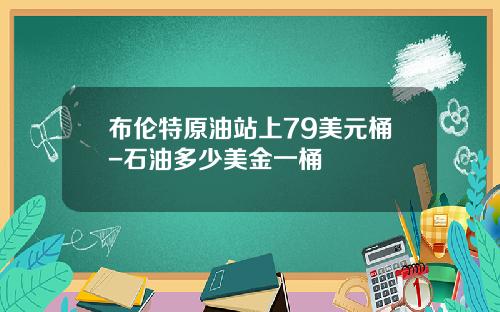 布伦特原油站上79美元桶-石油多少美金一桶