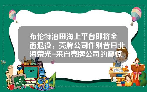 布伦特油田海上平台即将全面退役，壳牌公司作别昔日北海荣光-来自壳牌公司的震惊