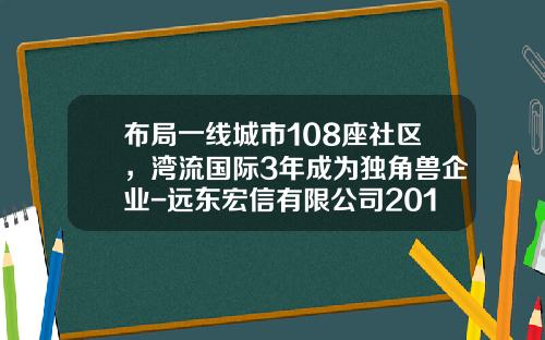 布局一线城市108座社区，湾流国际3年成为独角兽企业-远东宏信有限公司2015校园招聘