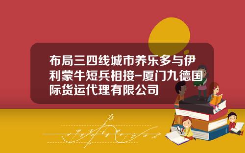 布局三四线城市养乐多与伊利蒙牛短兵相接-厦门九德国际货运代理有限公司