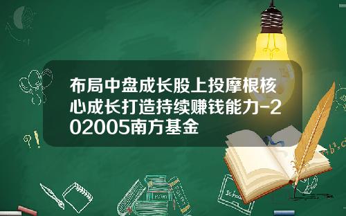 布局中盘成长股上投摩根核心成长打造持续赚钱能力-202005南方基金