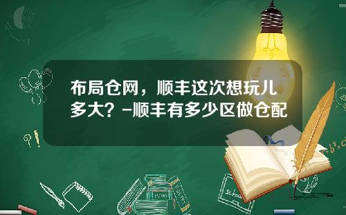 布局仓网，顺丰这次想玩儿多大？-顺丰有多少区做仓配
