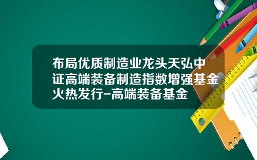 布局优质制造业龙头天弘中证高端装备制造指数增强基金火热发行-高端装备基金
