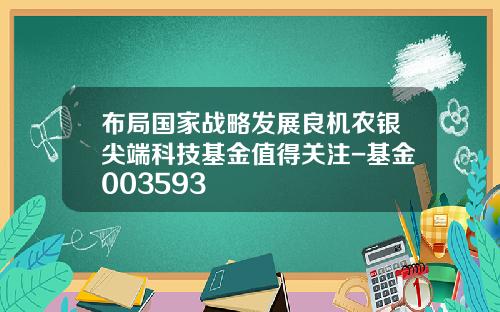 布局国家战略发展良机农银尖端科技基金值得关注-基金003593