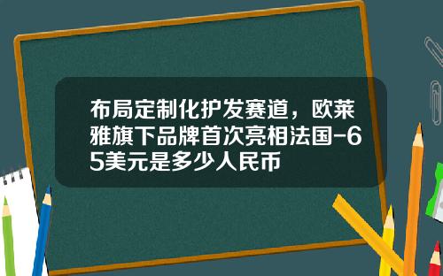 布局定制化护发赛道，欧莱雅旗下品牌首次亮相法国-65美元是多少人民币