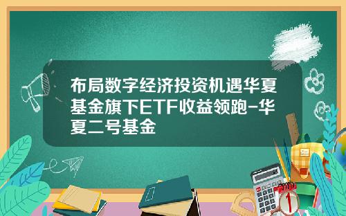 布局数字经济投资机遇华夏基金旗下ETF收益领跑-华夏二号基金