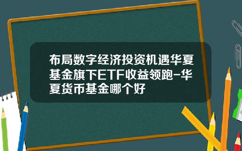 布局数字经济投资机遇华夏基金旗下ETF收益领跑-华夏货币基金哪个好