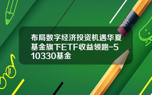 布局数字经济投资机遇华夏基金旗下ETF收益领跑-510330基金