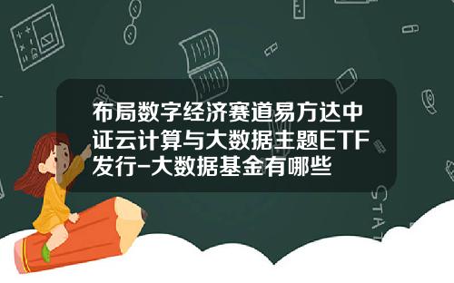 布局数字经济赛道易方达中证云计算与大数据主题ETF发行-大数据基金有哪些